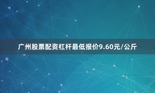 广州股票配资杠杆最低报价9.60元/公斤