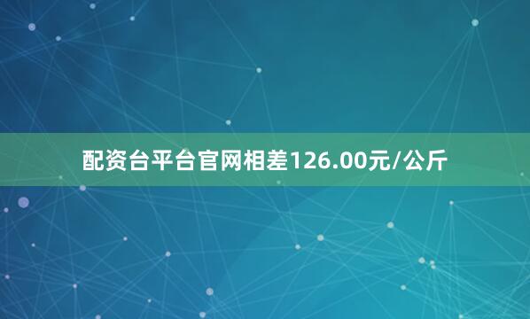 配资台平台官网相差126.00元/公斤