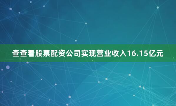 查查看股票配资公司实现营业收入16.15亿元