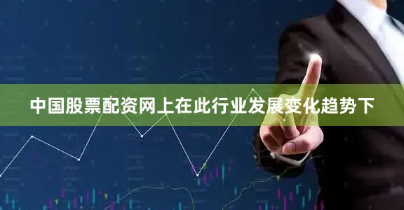 中国股票配资网上在此行业发展变化趋势下