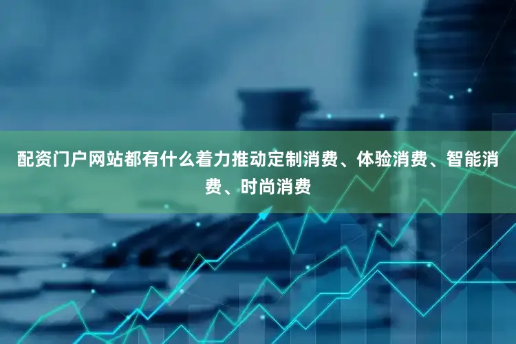 配资门户网站都有什么着力推动定制消费、体验消费、智能消费、时尚消费