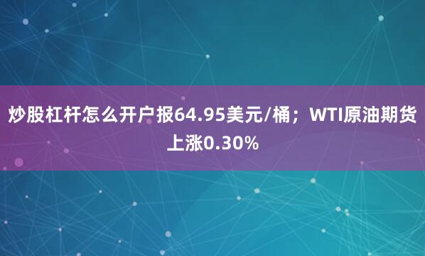 炒股杠杆怎么开户报64.95美元/桶；WTI原油期货上涨0.30%