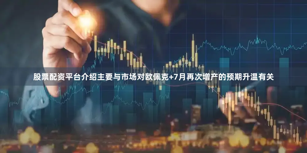股票配资平台介绍主要与市场对欧佩克+7月再次增产的预期升温有关