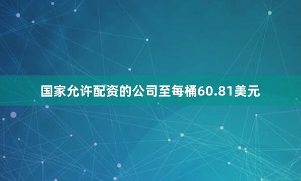国家允许配资的公司至每桶60.81美元