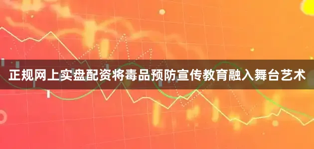 正规网上实盘配资将毒品预防宣传教育融入舞台艺术