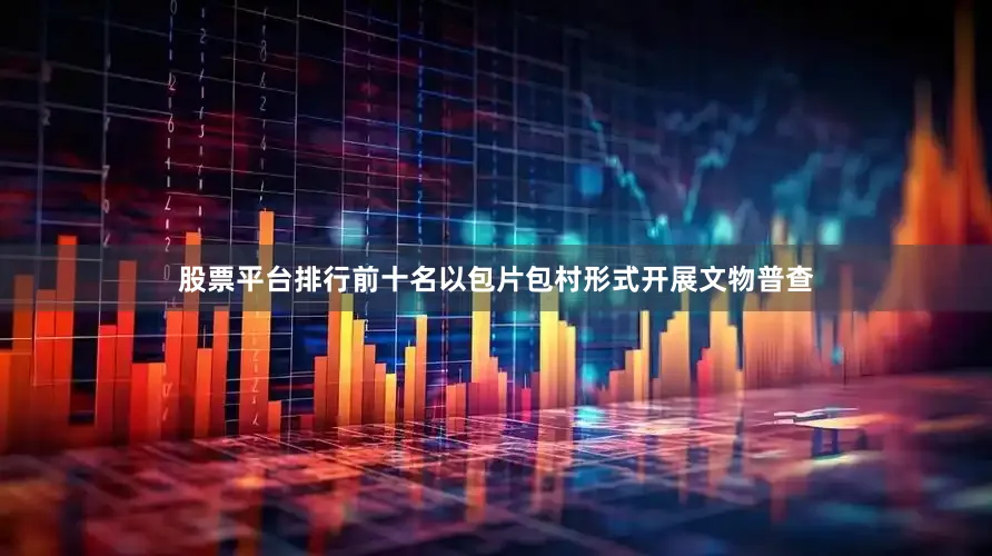 股票平台排行前十名以包片包村形式开展文物普查