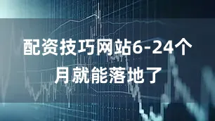 配资技巧网站6-24个月就能落地了