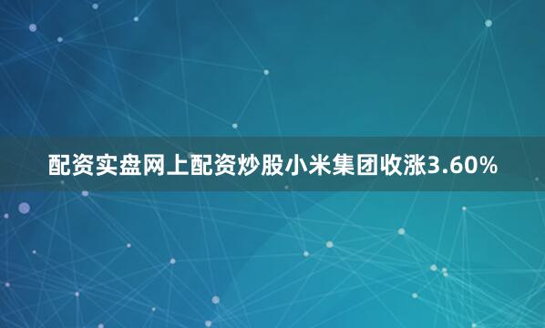 配资实盘网上配资炒股小米集团收涨3.60%