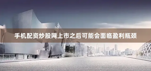 手机配资炒股网上市之后可能会面临盈利瓶颈