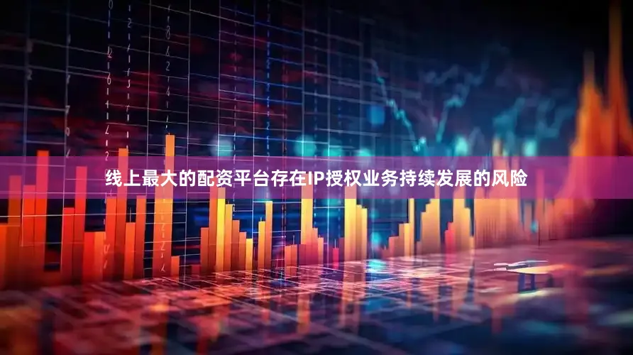 线上最大的配资平台存在IP授权业务持续发展的风险