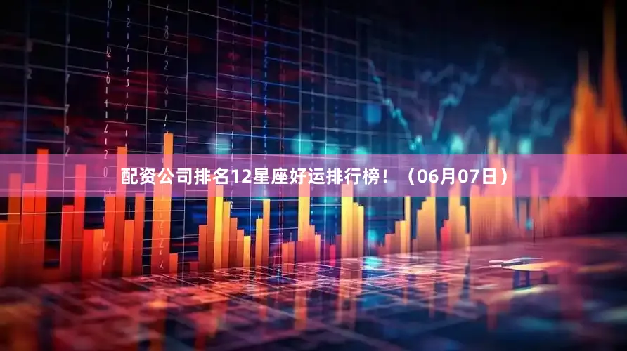 配资公司排名12星座好运排行榜！（06月07日）