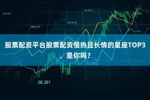 股票配资平台股票配资慢热且长情的星座TOP3，是你吗？