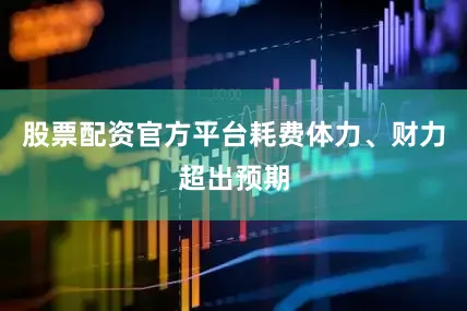 股票配资官方平台耗费体力、财力超出预期