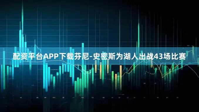 配资平台APP下载芬尼-史密斯为湖人出战43场比赛