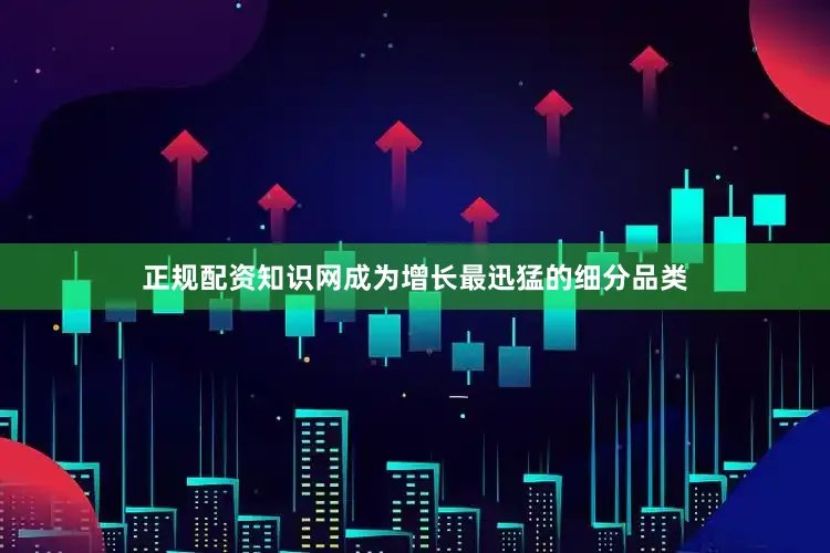 正规配资知识网成为增长最迅猛的细分品类