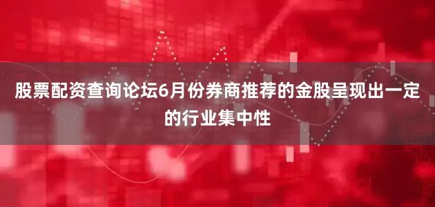 股票配资查询论坛6月份券商推荐的金股呈现出一定的行业集中性