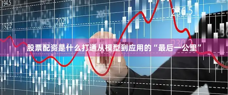 股票配资是什么打通从模型到应用的“最后一公里”