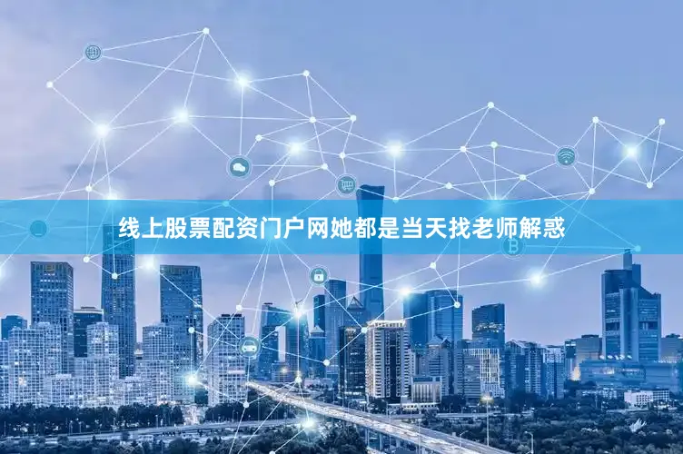 线上股票配资门户网她都是当天找老师解惑