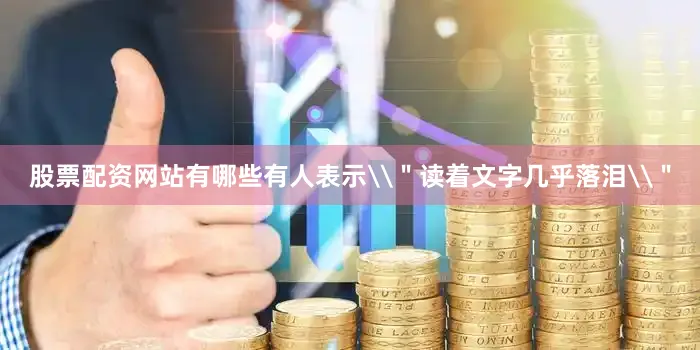 股票配资网站有哪些有人表示\＂读着文字几乎落泪\＂