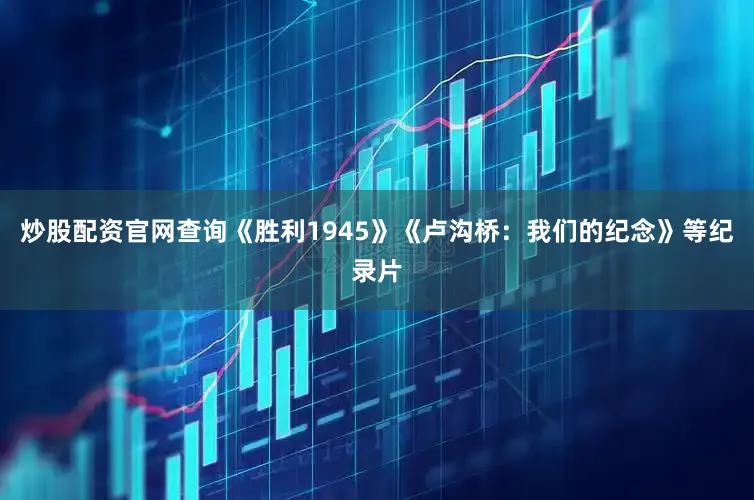 炒股配资官网查询《胜利1945》《卢沟桥：我们的纪念》等纪录片