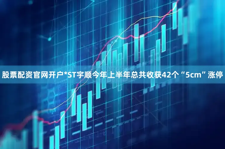 股票配资官网开户*ST宇顺今年上半年总共收获42个“5cm”涨停