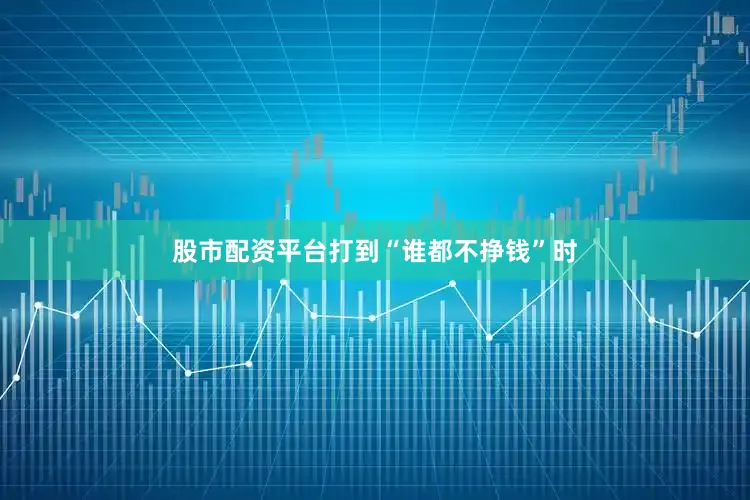 股市配资平台打到“谁都不挣钱”时