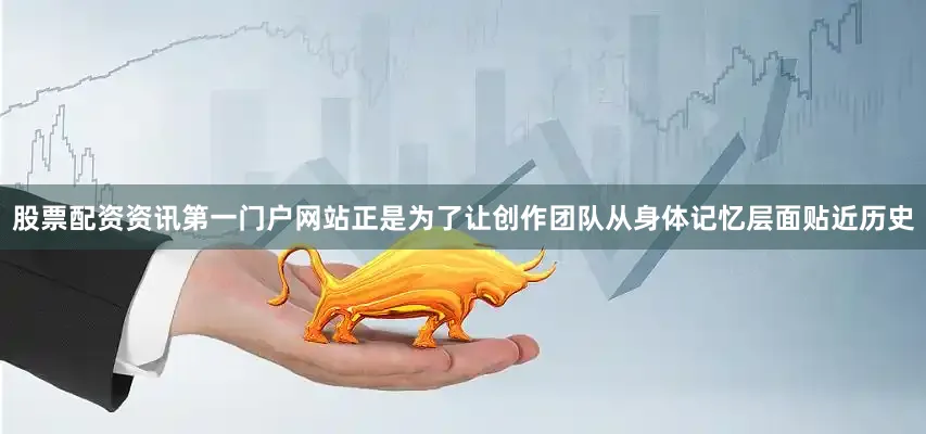 股票配资资讯第一门户网站正是为了让创作团队从身体记忆层面贴近历史