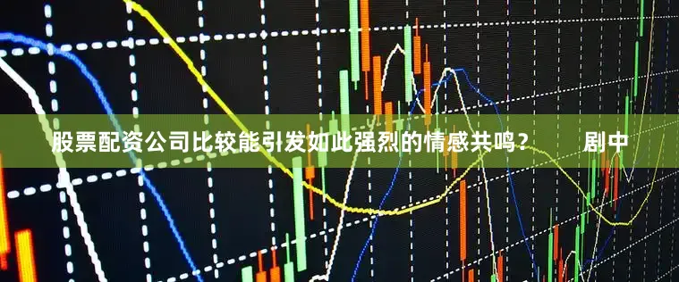 股票配资公司比较能引发如此强烈的情感共鸣？       剧中