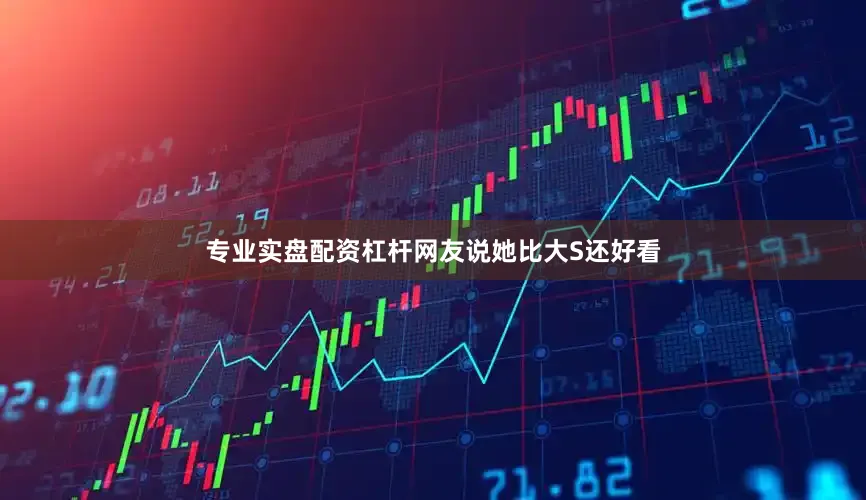 专业实盘配资杠杆网友说她比大S还好看