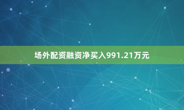 场外配资融资净买入991.21万元