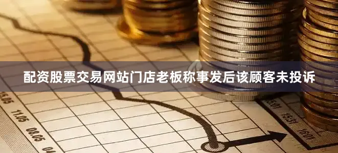 配资股票交易网站门店老板称事发后该顾客未投诉