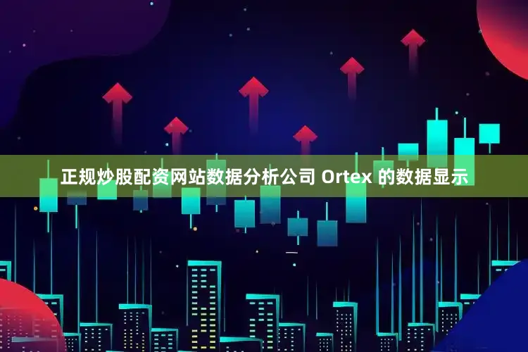 正规炒股配资网站　　数据分析公司 Ortex 的数据显示