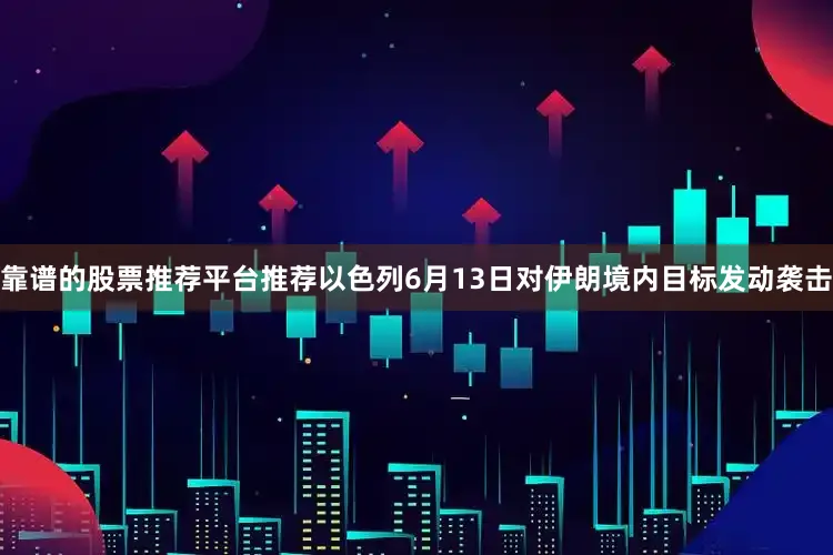 靠谱的股票推荐平台推荐以色列6月13日对伊朗境内目标发动袭击