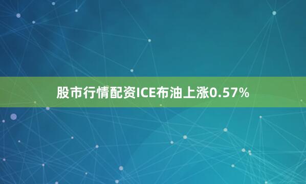 股市行情配资ICE布油上涨0.57%