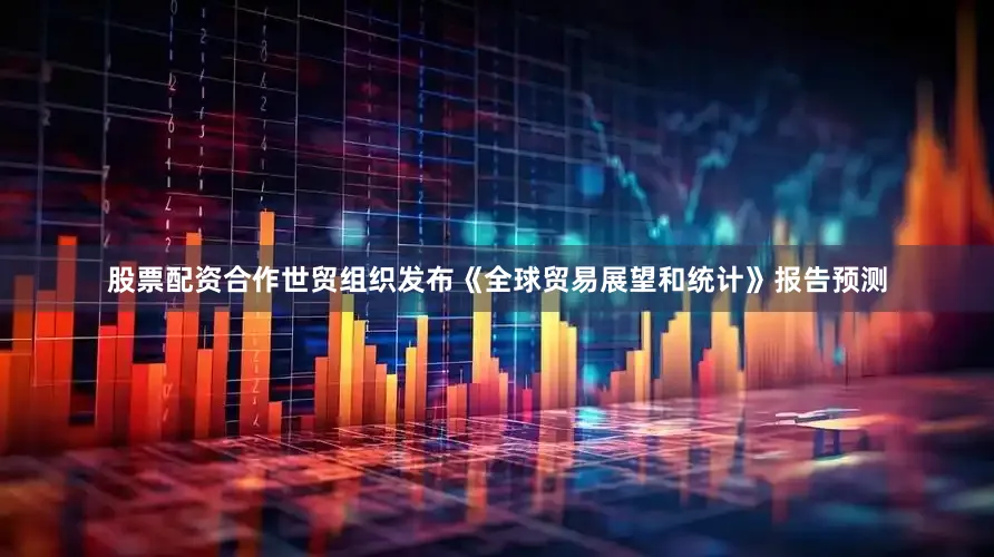 股票配资合作世贸组织发布《全球贸易展望和统计》报告预测