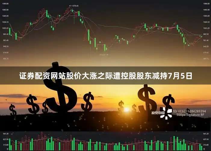 证券配资网站股价大涨之际遭控股股东减持7月5日