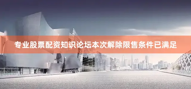 专业股票配资知识论坛本次解除限售条件已满足