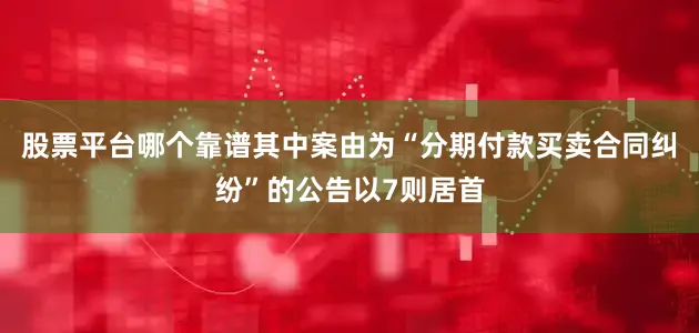 股票平台哪个靠谱其中案由为“分期付款买卖合同纠纷”的公告以7则居首