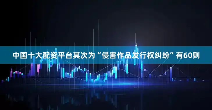 中国十大配资平台其次为“侵害作品发行权纠纷”有60则