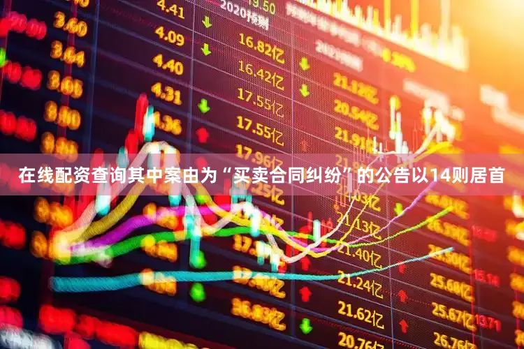 在线配资查询其中案由为“买卖合同纠纷”的公告以14则居首