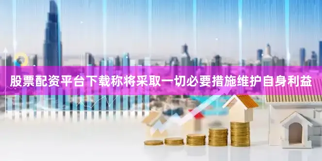 股票配资平台下载称将采取一切必要措施维护自身利益