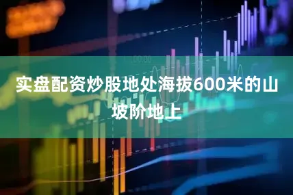 实盘配资炒股地处海拔600米的山坡阶地上