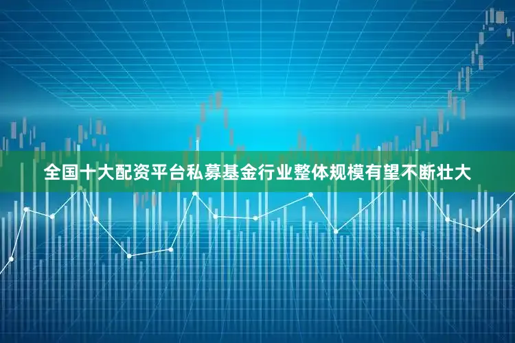全国十大配资平台私募基金行业整体规模有望不断壮大