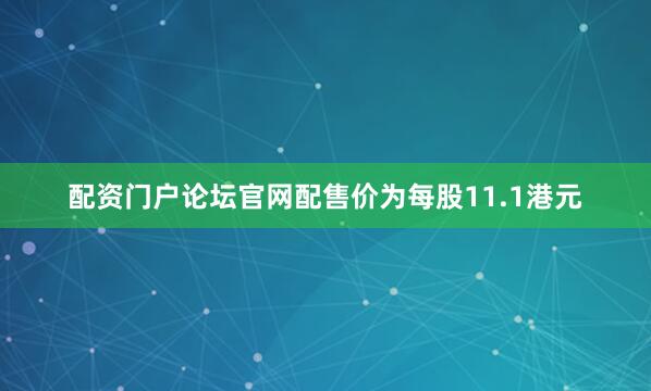 配资门户论坛官网配售价为每股11.1港元