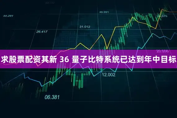 求股票配资其新 36 量子比特系统已达到年中目标