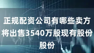 正规配资公司有哪些卖方将出售3540万股现有股份