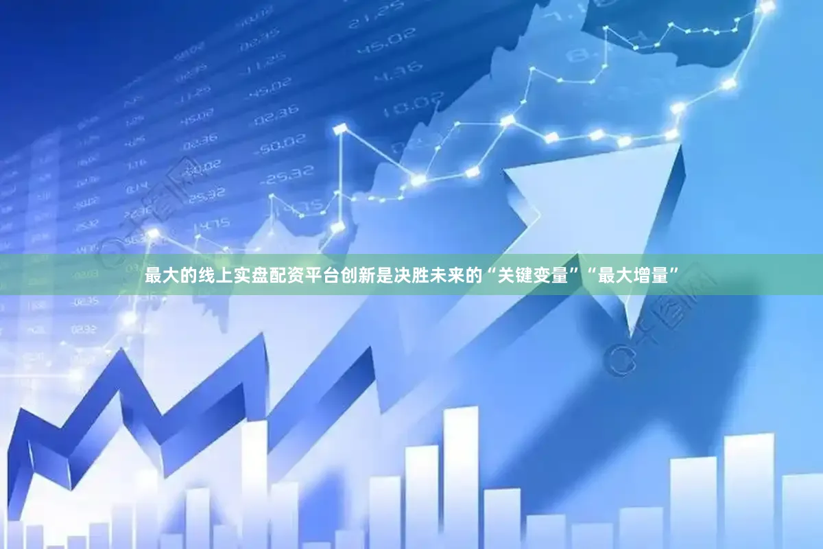最大的线上实盘配资平台创新是决胜未来的“关键变量”“最大增量”