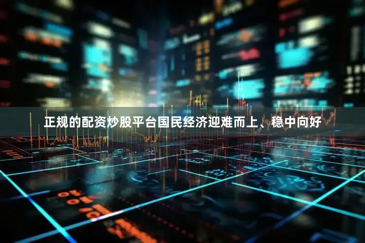 正规的配资炒股平台国民经济迎难而上、稳中向好