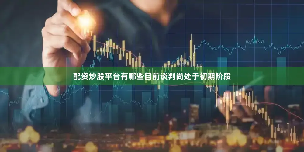 配资炒股平台有哪些目前谈判尚处于初期阶段