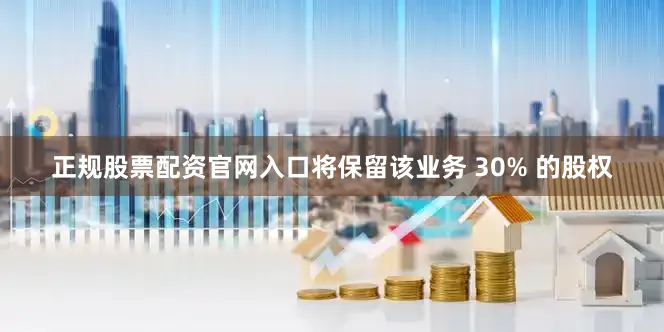 正规股票配资官网入口将保留该业务 30% 的股权